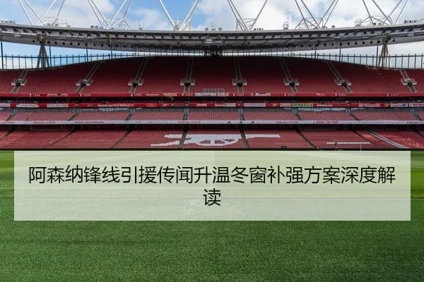阿森纳锋线引援传闻升温冬窗补强方案深度解读