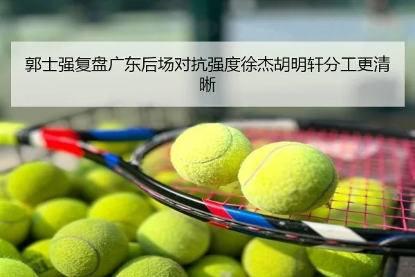 郭士强复盘广东后场对抗强度徐杰胡明轩分工更清晰