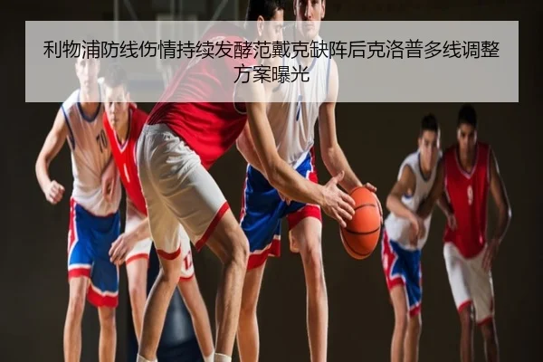 利物浦防线伤情持续发酵范戴克缺阵后克洛普多线调整方案曝光