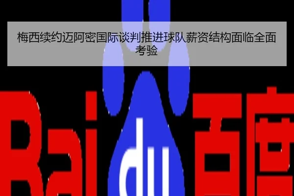 梅西续约迈阿密国际谈判推进球队薪资结构面临全面考验