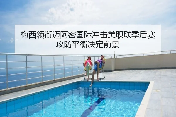 梅西领衔迈阿密国际冲击美职联季后赛 攻防平衡决定前景